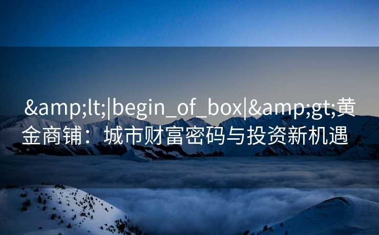 <|begin_of_box|>黄金商铺:城市财富密码与投资新机遇   <|begin_of_box|>黄金商铺:城市财富密码与投资新机遇