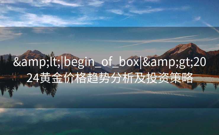 &lt;|begin_of_box|&gt;2024黄金价格趋势分析及投资策略