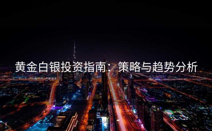 黄金白银投资指南:策略与趋势分析 黄金白银投资指南:策略与趋势分析