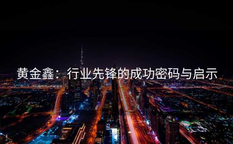 黄金鑫:行业先锋的成功密码与启示 黄金鑫:行业先锋的成功密码与启示