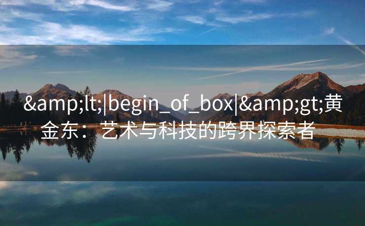 <|begin_of_box|>黄金东:艺术与科技的跨界探索者   <|begin_of_box|>黄金东:艺术与科技的跨界探索者