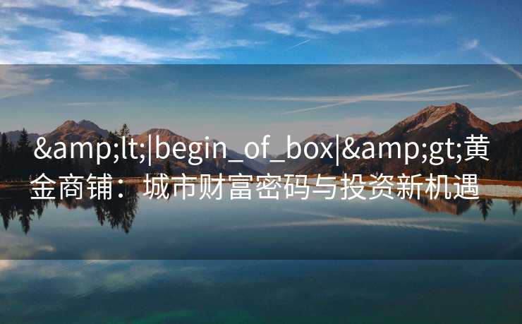 <|begin_of_box|>黄金商铺:城市财富密码与投资新机遇   <|begin_of_box|>黄金商铺:城市财富密码与投资新机遇