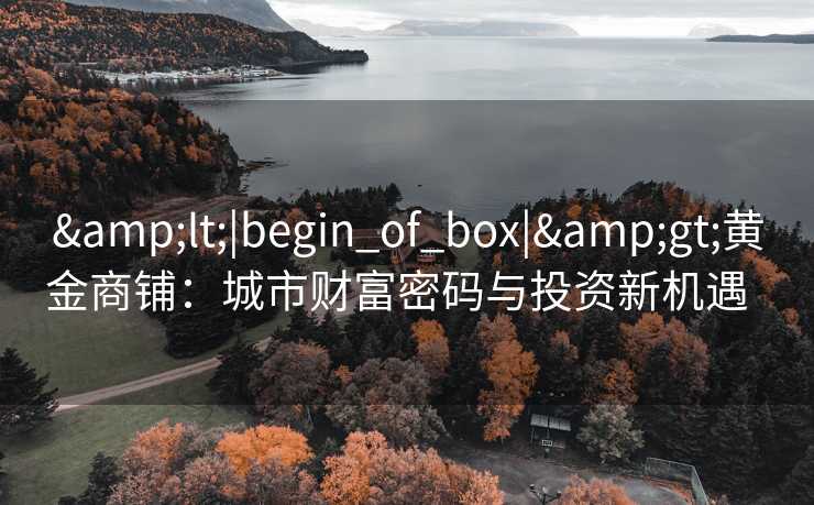 <|begin_of_box|>黄金商铺:城市财富密码与投资新机遇   <|begin_of_box|>黄金商铺:城市财富密码与投资新机遇