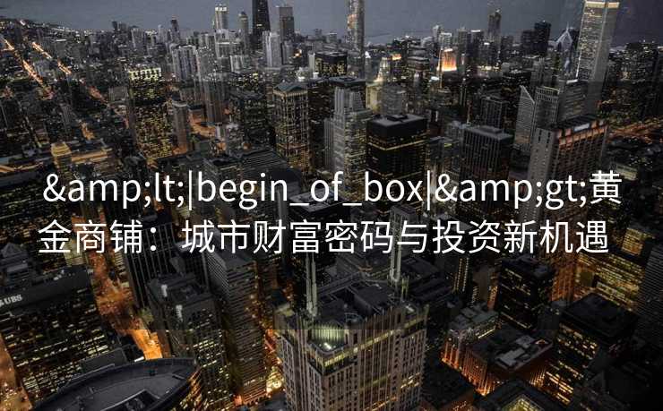 <|begin_of_box|>黄金商铺:城市财富密码与投资新机遇   <|begin_of_box|>黄金商铺:城市财富密码与投资新机遇