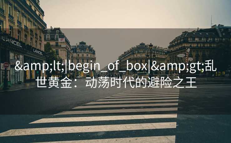 &lt;|begin_of_box|&gt;乱世黄金：动荡时代的避险之王