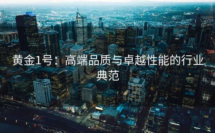 黄金1号:高端品质与卓越性能的行业典范 黄金1号:高端品质与卓越性能的行业典范