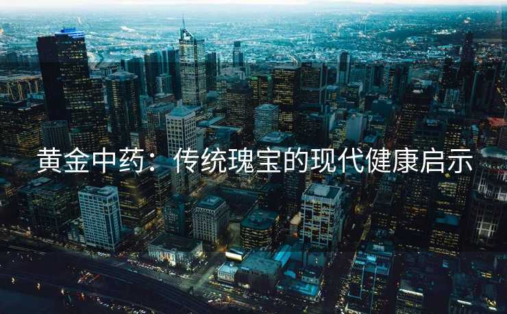 黄金中药:传统瑰宝的现代健康启示 黄金中药:传统瑰宝的现代健康启示