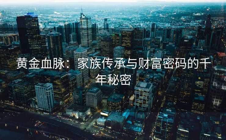 黄金血脉:家族传承与财富密码的千年秘密 黄金血脉:家族传承与财富密码的千年秘密