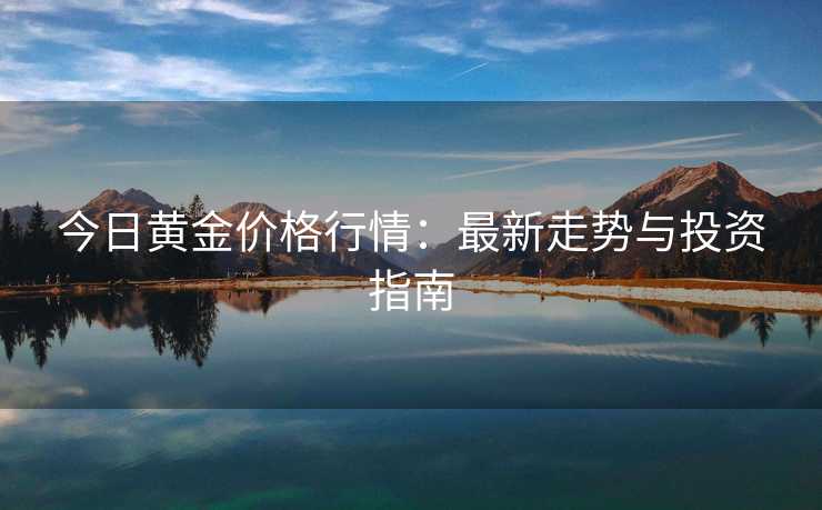 今日黄金价格行情:最新走势与投资指南 今日黄金价格行情:最新走势与投资指南