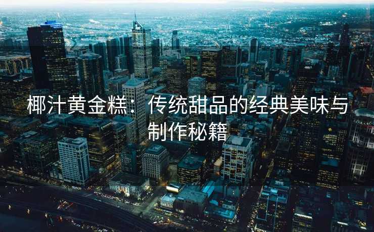 椰汁黄金糕:传统甜品的经典美味与制作秘籍 椰汁黄金糕:传统甜品的经典美味与制作秘籍