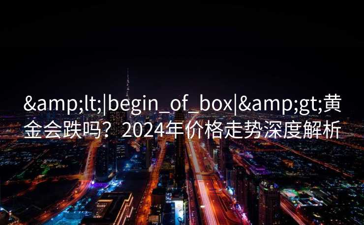 <|begin_of_box|>黄金会跌吗?2024年价格走势深度解析 <|begin_of_box|>黄金会跌吗?2024年价格走势深度解析