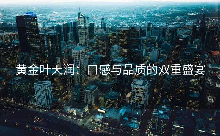 黄金叶天润:口感与品质的双重盛宴 黄金叶天润:口感与品质的双重盛宴