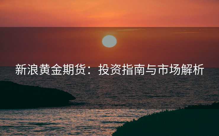 新浪黄金期货:投资指南与市场解析 新浪黄金期货:投资指南与市场解析