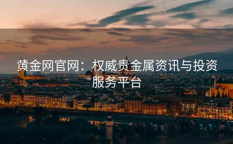 黄金网官网:权威贵金属资讯与投资服务平台 黄金网官网:权威贵金属资讯与投资服务平台