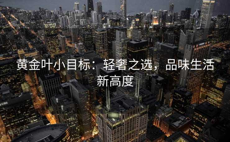 黄金叶小目标:轻奢之选,品味生活新高度 黄金叶小目标:轻奢之选,品味生活新高度
