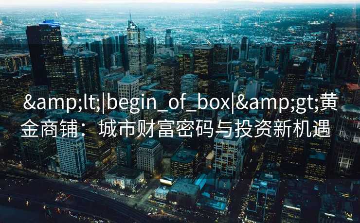 <|begin_of_box|>黄金商铺:城市财富密码与投资新机遇   <|begin_of_box|>黄金商铺:城市财富密码与投资新机遇