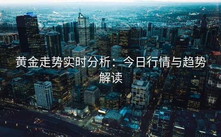 黄金走势实时分析:今日行情与趋势解读 黄金走势实时分析:今日行情与趋势解读