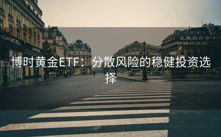 博时黄金ETF:分散风险的稳健投资选择 博时黄金ETF:分散风险的稳健投资选择