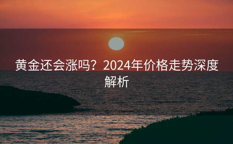 黄金还会涨吗?2024年价格走势深度解析 黄金还会涨吗?2024年价格走势深度解析
