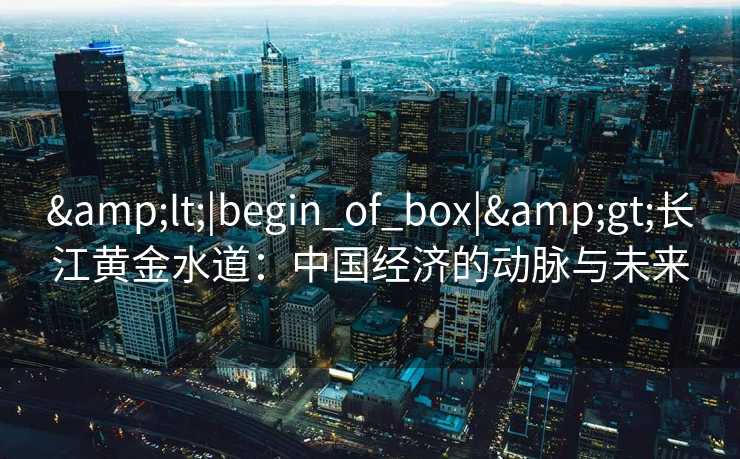 <|begin_of_box|>长江黄金水道:中国经济的动脉与未来 <|begin_of_box|>长江黄金水道:中国经济的动脉与未来