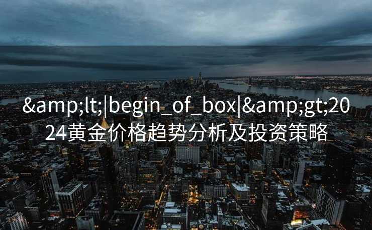&lt;|begin_of_box|&gt;2024黄金价格趋势分析及投资策略