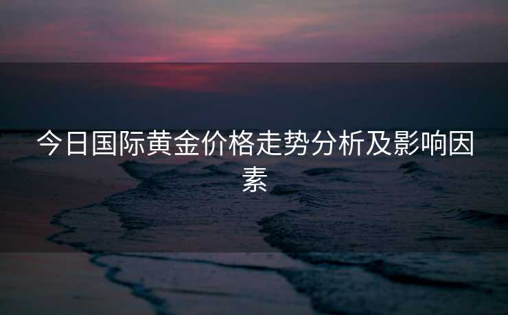 今日国际黄金价格走势分析及影响因素 今日国际黄金价格走势分析及影响因素