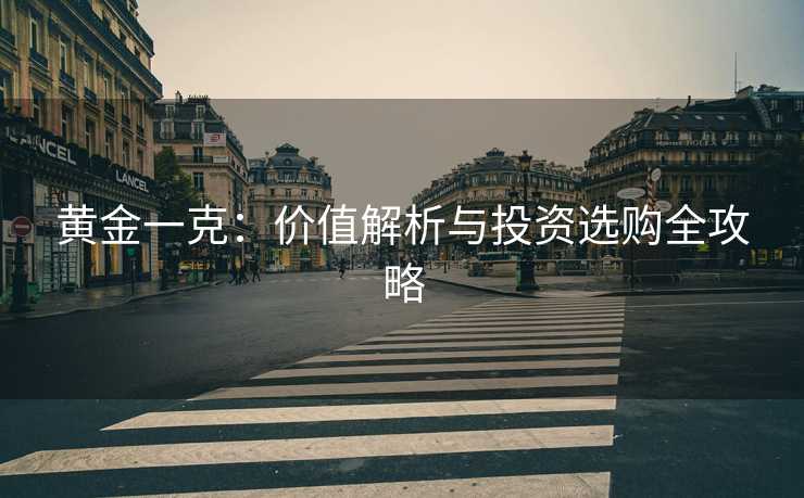 黄金一克:价值解析与投资选购全攻略 黄金一克:价值解析与投资选购全攻略