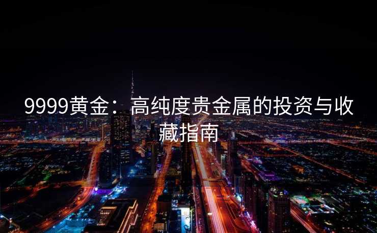 9999黄金:高纯度贵金属的投资与收藏指南 9999黄金:高纯度贵金属的投资与收藏指南