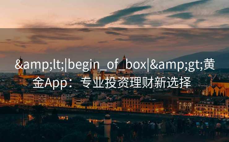 <|begin_of_box|>黄金App:专业投资理财新选择   <|begin_of_box|>黄金App:专业投资理财新选择