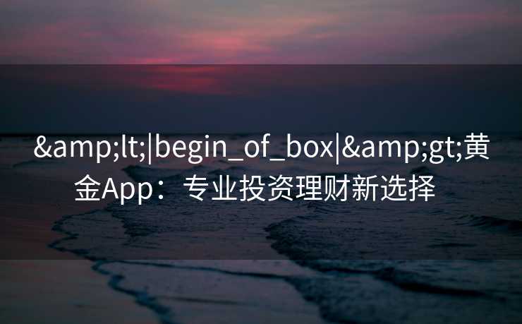 <|begin_of_box|>黄金App:专业投资理财新选择   <|begin_of_box|>黄金App:专业投资理财新选择