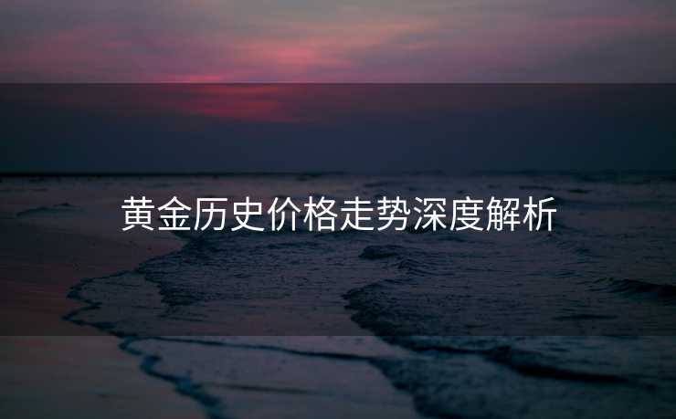 黄金历史价格走势深度解析 黄金历史价格走势深度解析