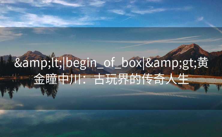 <|begin_of_box|>黄金瞳中川:古玩界的传奇人生 <|begin_of_box|>黄金瞳中川:古玩界的传奇人生