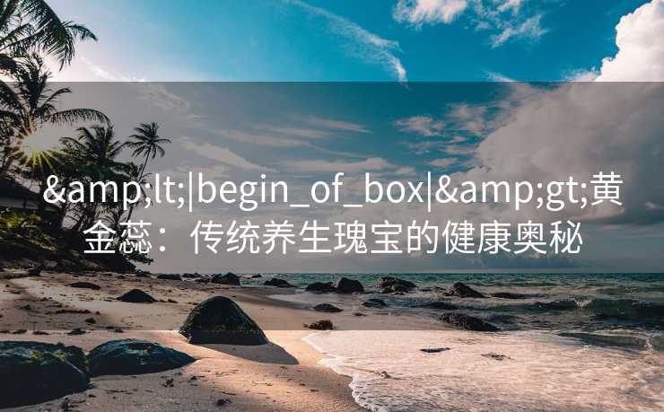 <|begin_of_box|>黄金蕊:传统养生瑰宝的健康奥秘 <|begin_of_box|>黄金蕊:传统养生瑰宝的健康奥秘