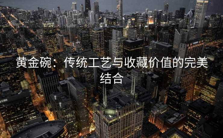 黄金碗:传统工艺与收藏价值的完美结合 黄金碗:传统工艺与收藏价值的完美结合