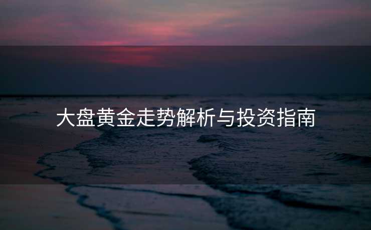 大盘黄金走势解析与投资指南 大盘黄金走势解析与投资指南