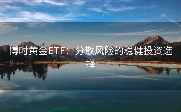 博时黄金ETF:分散风险的稳健投资选择 博时黄金ETF:分散风险的稳健投资选择