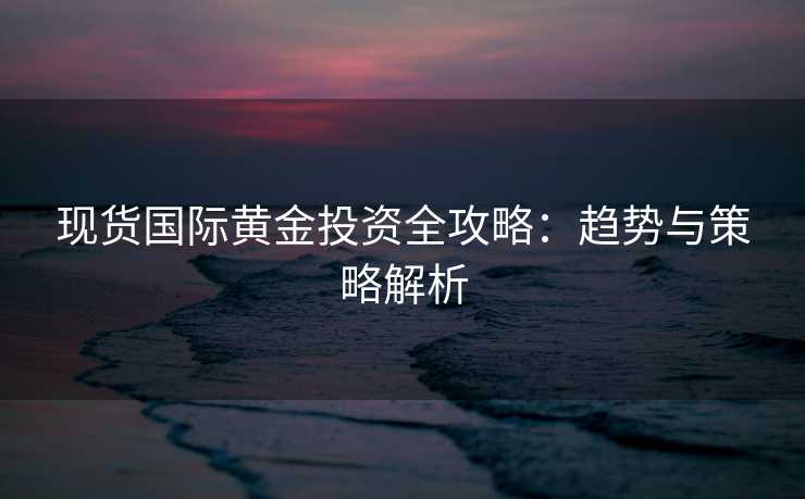 现货国际黄金投资全攻略:趋势与策略解析 现货国际黄金投资全攻略:趋势与策略解析