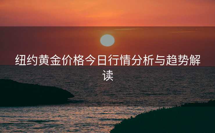 纽约黄金价格今日行情分析与趋势解读 纽约黄金价格今日行情分析与趋势解读