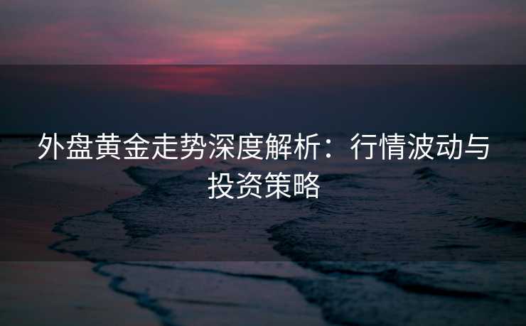 外盘黄金走势深度解析:行情波动与投资策略 外盘黄金走势深度解析:行情波动与投资策略