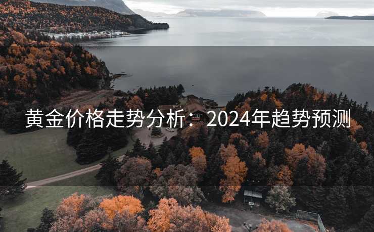 黄金价格走势分析:2024年趋势预测 黄金价格走势分析:2024年趋势预测