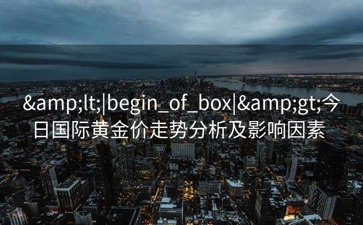 <|begin_of_box|>今日国际黄金价走势分析及影响因素 <|begin_of_box|>今日国际黄金价走势分析及影响因素