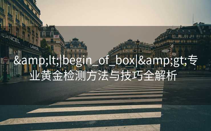 &lt;|begin_of_box|&gt;专业黄金检测方法与技巧全解析  