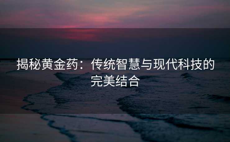 揭秘黄金药:传统智慧与现代科技的完美结合 揭秘黄金药:传统智慧与现代科技的完美结合