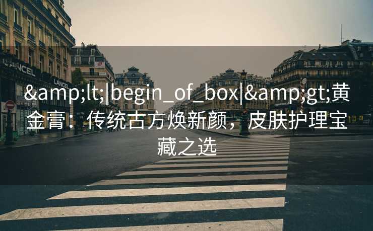 <|begin_of_box|>黄金膏:传统古方焕新颜,皮肤护理宝藏之选 <|begin_of_box|>黄金膏:传统古方焕新颜,皮肤护理宝藏之选