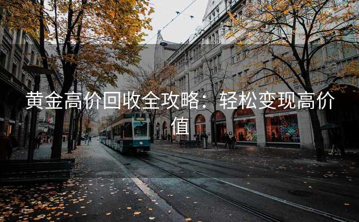 黄金高价回收全攻略：轻松变现高价值