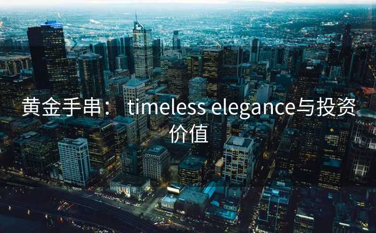 黄金手串： timeless elegance与投资价值