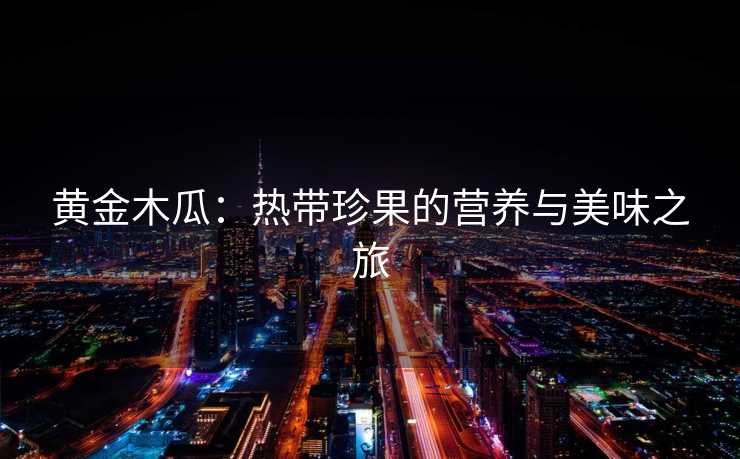 黄金木瓜：热带珍果的营养与美味之旅