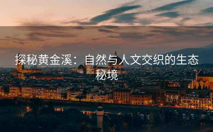 探秘黄金溪：自然与人文交织的生态秘境