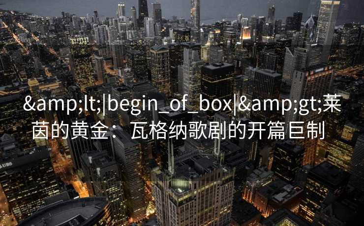 <|begin_of_box|>莱茵的黄金：瓦格纳歌剧的开篇巨制  