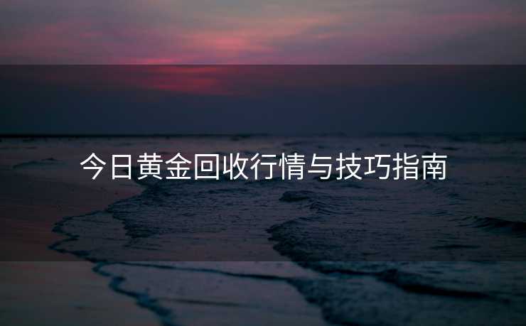今日黄金回收行情与技巧指南